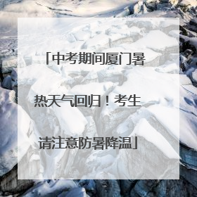 中考期间厦门暑热天气回归！考生请注意防暑降温