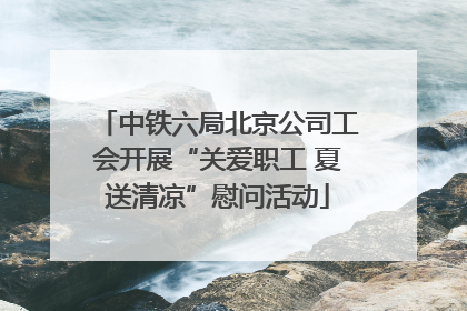 中铁六局北京公司工会开展“关爱职工 夏送清凉”慰问活动