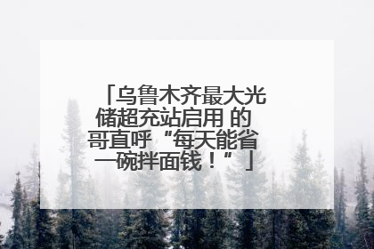 乌鲁木齐最大光储超充站启用 的哥直呼“每天能省一碗拌面钱！”