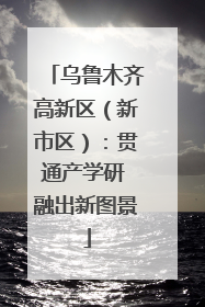 乌鲁木齐高新区（新市区）：贯通产学研 融出新图景