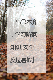 乌鲁木齐：学习防范知识 安全度过暑假