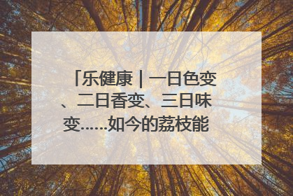 乐健康｜一日色变、二日香变、三日味变……如今的荔枝能存放多久？
