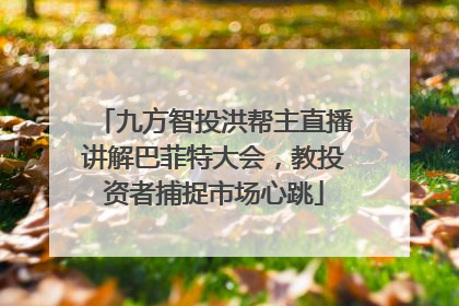 九方智投洪帮主直播讲解巴菲特大会，教投资者捕捉市场心跳