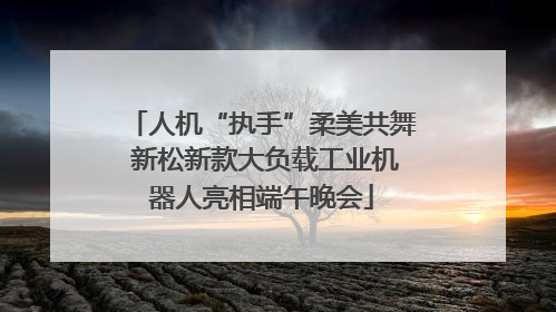 人机“执手”柔美共舞 新松新款大负载工业机器人亮相端午晚会