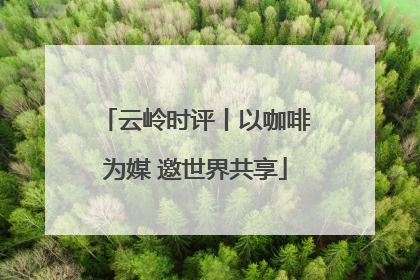 云岭时评丨以咖啡为媒 邀世界共享