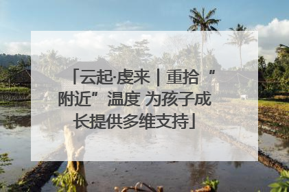 云起·虔来｜重拾“附近”温度 为孩子成长提供多维支持