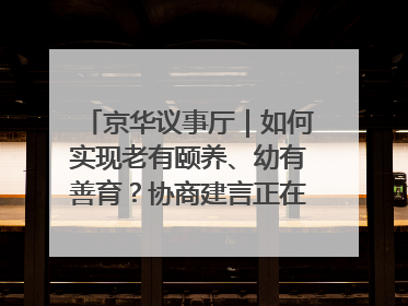京华议事厅｜如何实现老有颐养、幼有善育？协商建言正在进行中……