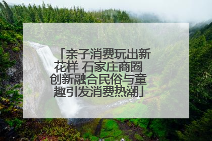 亲子消费玩出新花样 石家庄商圈创新融合民俗与童趣引发消费热潮