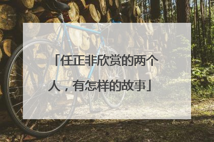 任正非欣赏的两个人，有怎样的故事