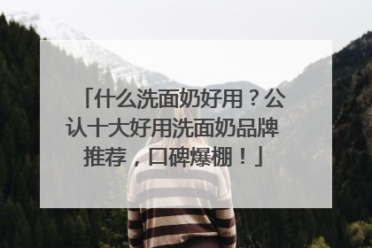 什么洗面奶好用？公认十大好用洗面奶品牌推荐，口碑爆棚！