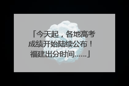 今天起，各地高考成绩开始陆续公布！福建出分时间……