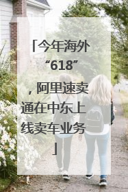 今年海外“618”，阿里速卖通在中东上线卖车业务