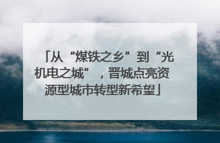 从“煤铁之乡”到“光机电之城”，晋城点亮资源型城市转型新希望