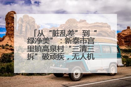 从“脏乱差”到“绿净美”：新泰市宫里镇高泉村“三清三拆”破顽疾，无人机“天眼”护新颜