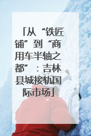 从“铁匠铺”到“商用车半轴之都”：吉林县城接轨国际市场