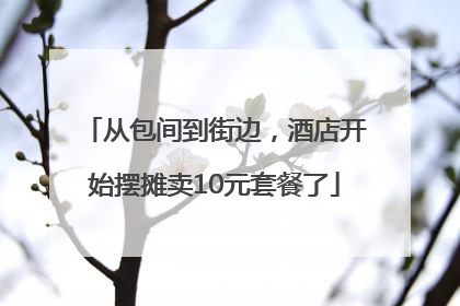 从包间到街边，酒店开始摆摊卖10元套餐了