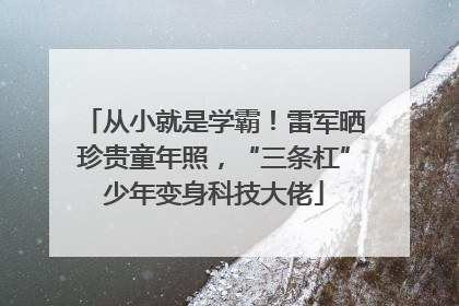 从小就是学霸！雷军晒珍贵童年照，“三条杠”少年变身科技大佬