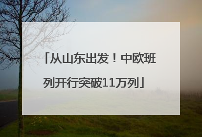 从山东出发！中欧班列开行突破11万列