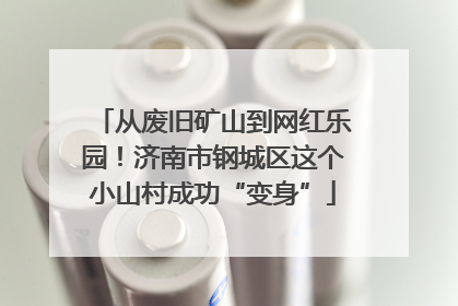 从废旧矿山到网红乐园！济南市钢城区这个小山村成功“变身”