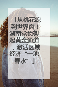 从桃花源到世界窗！湖南常德架起黄金通道，激活区域经济“一池春水”