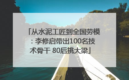 从水泥工匠到全国劳模：李修启带出100名技术骨干 80后挑大梁