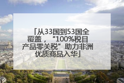 从33国到53国全覆盖，“100%税目产品零关税”助力非洲优质商品入华