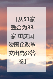 从51家整合为33家 重庆国资国企改革交出高分答卷
