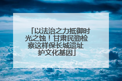 以法治之力抵御时光之蚀！甘肃民勤检察这样保长城遗址 护文化基因