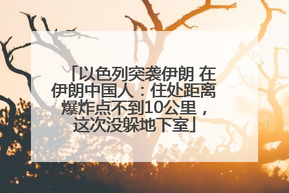 以色列突袭伊朗 在伊朗中国人：住处距离爆炸点不到10公里，这次没躲地下室