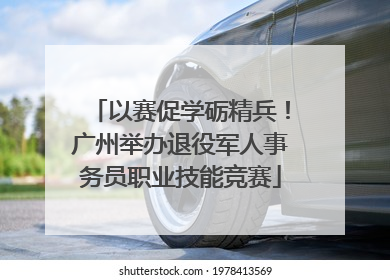 以赛促学砺精兵！广州举办退役军人事务员职业技能竞赛
