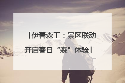 伊春森工：景区联动开启春日“森”体验