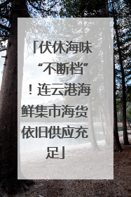 伏休海味“不断档”！连云港海鲜集市海货依旧供应充足