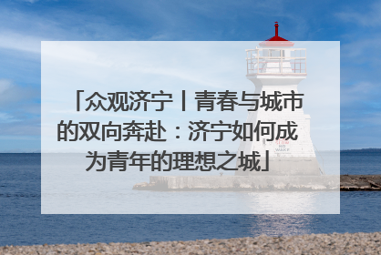 众观济宁丨青春与城市的双向奔赴：济宁如何成为青年的理想之城