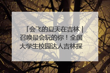 会飞的夏天在吉林｜召唤最会玩的你！全国大学生校园达人吉林探线活动招募中