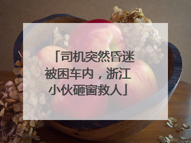 司机突然昏迷被困车内，浙江小伙砸窗救人