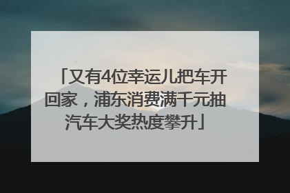 又有4位幸运儿把车开回家，浦东消费满千元抽汽车大奖热度攀升
