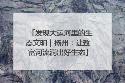 发现大运河里的生态文明｜扬州：让致富河流淌出好生态