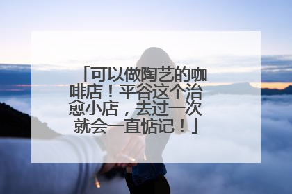 可以做陶艺的咖啡店！平谷这个治愈小店，去过一次就会一直惦记！