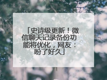 史诗级更新！微信聊天记录备份功能将优化，网友：盼了好久
