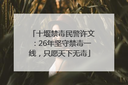 十堰禁毒民警许文：26年坚守禁毒一线，只愿天下无毒