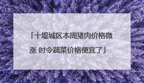十堰城区本周猪肉价格微涨 时令蔬菜价格便宜了