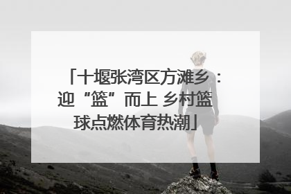 十堰张湾区方滩乡：迎“篮”而上 乡村篮球点燃体育热潮