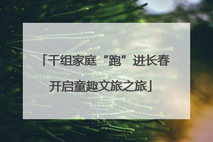 千组家庭“跑”进长春 开启童趣文旅之旅