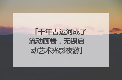 千年古运河成了流动画卷，无锡启动艺术光影夜游