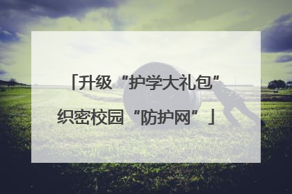 升级“护学大礼包”织密校园“防护网”