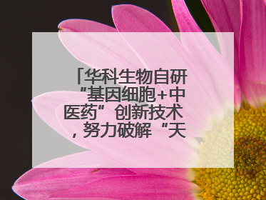 华科生物自研“基因细胞+中医药”创新技术，努力破解“天价抗癌”困局