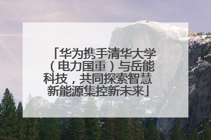华为携手清华大学（电力国重）与岳能科技，共同探索智慧新能源集控新未来
