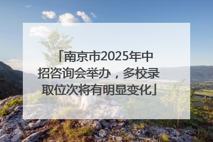 南京市2025年中招咨询会举办，多校录取位次将有明显变化