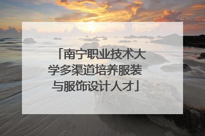 南宁职业技术大学多渠道培养服装与服饰设计人才