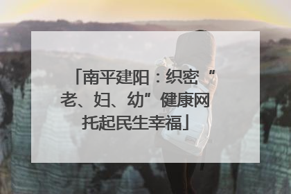 南平建阳：织密“老、妇、幼”健康网托起民生幸福